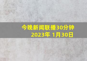 今晚新闻联播30分钟2023年 1月30日